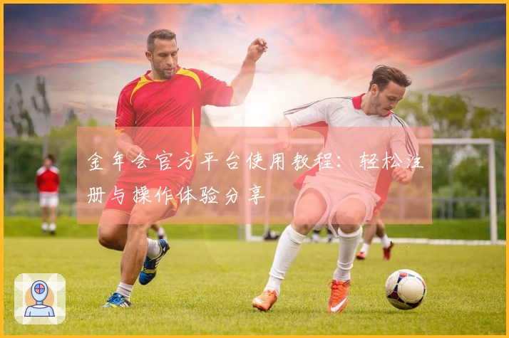 金年会官方平台使用教程：轻松注册与操作体验分享