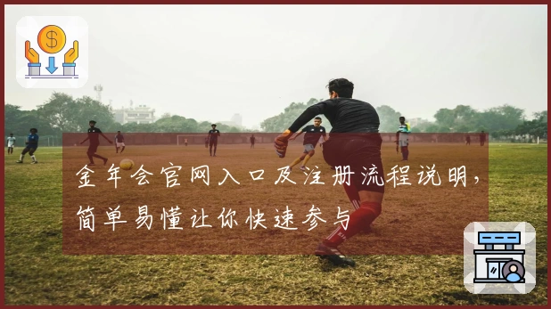 金年会官网入口及注册流程说明，简单易懂让你快速参与