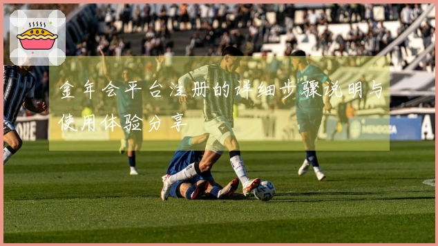 金年会平台注册的详细步骤说明与使用体验分享