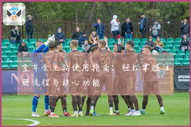 金年会主站使用指南：轻松掌握注册流程与核心功能