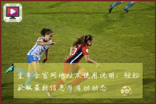 金年会官网地址及使用说明，轻松获取最新信息与活动动态