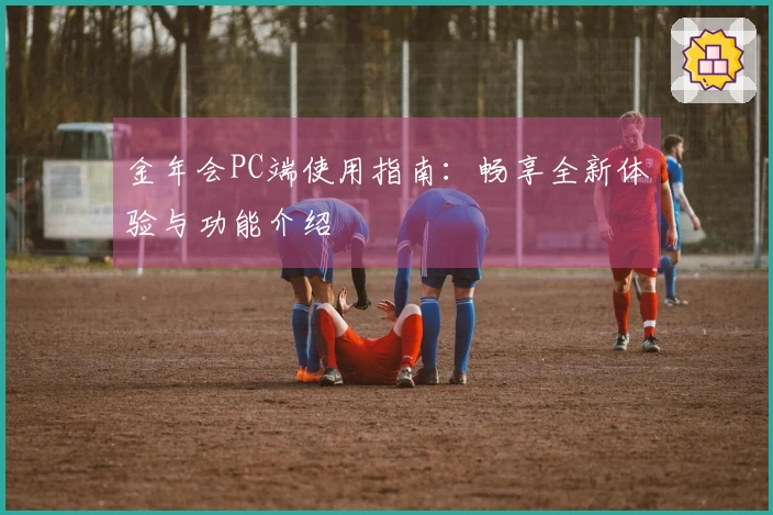 金年会PC端使用指南：畅享全新体验与功能介绍