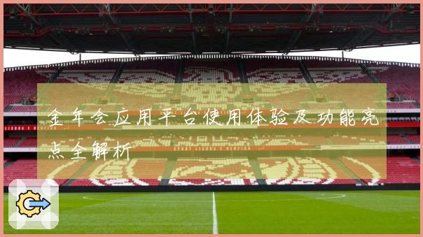 金年会应用平台使用体验及功能亮点全解析