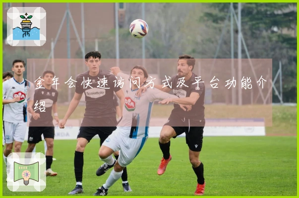 金年会快速访问方式及平台功能介绍