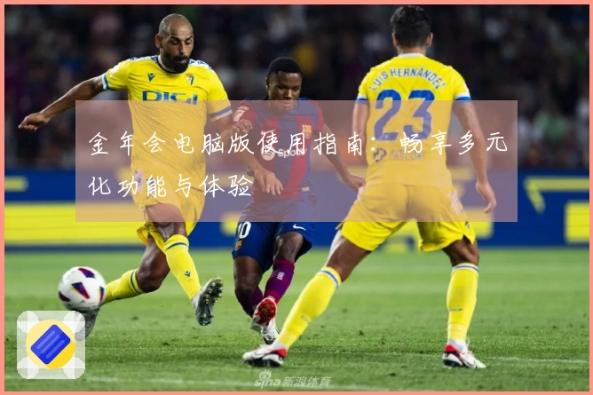 金年会电脑版使用指南:畅享多元化功能与体验