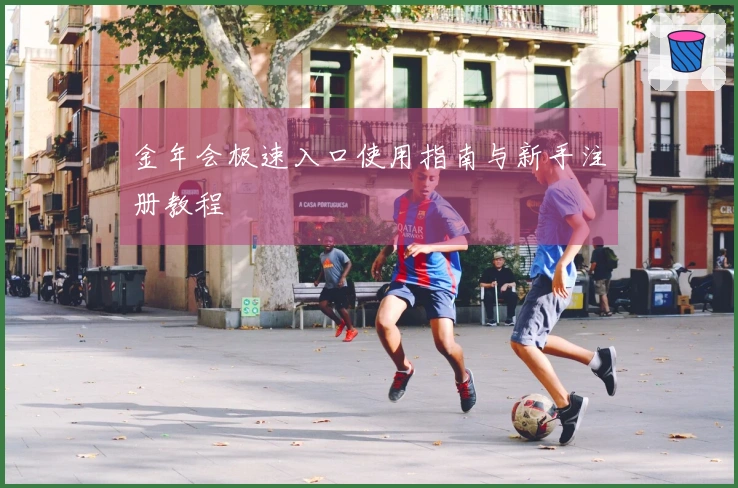 金年会极速入口使用指南与新手注册教程