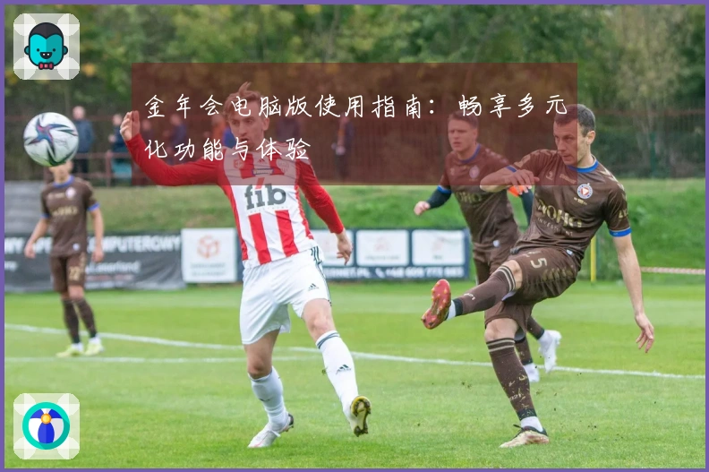 金年会电脑版使用指南：畅享多元化功能与体验