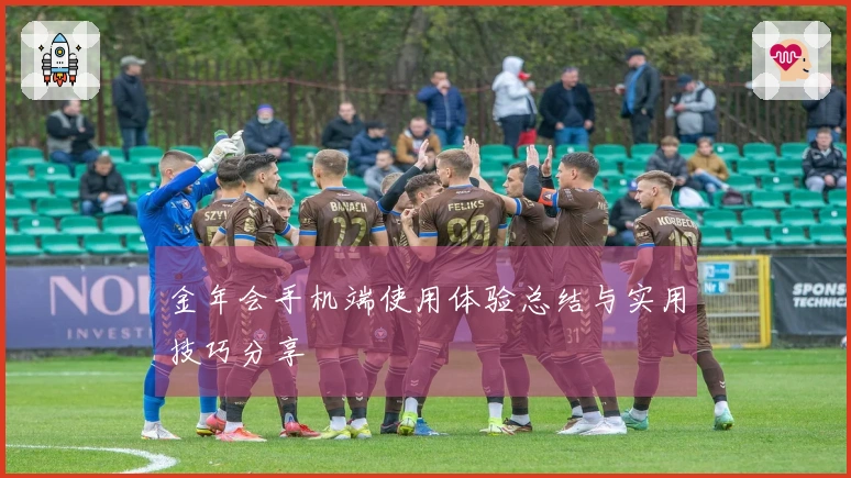 金年会手机端使用体验总结与实用技巧分享