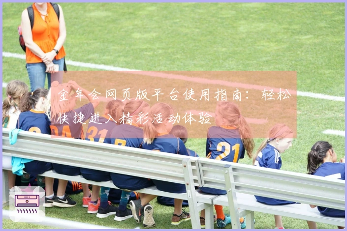 金年会网页版平台使用指南：轻松快捷进入精彩活动体验