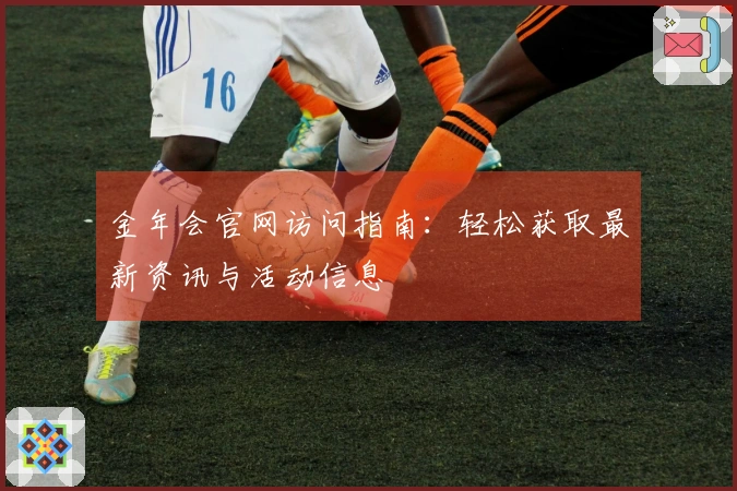 金年会官网访问指南:轻松获取最新资讯与活动信息