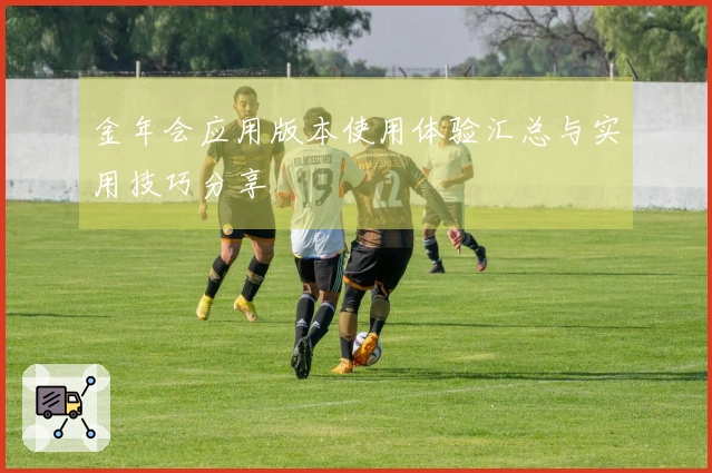 金年会应用版本使用体验汇总与实用技巧分享