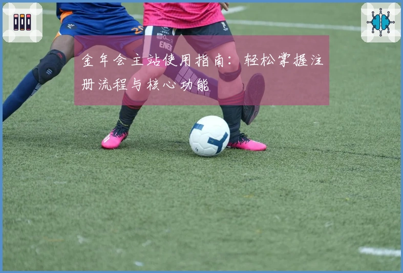 金年会主站使用指南：轻松掌握注册流程与核心功能